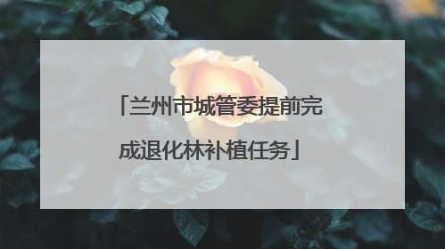 兰州市城管委提前完成退化林补植任务